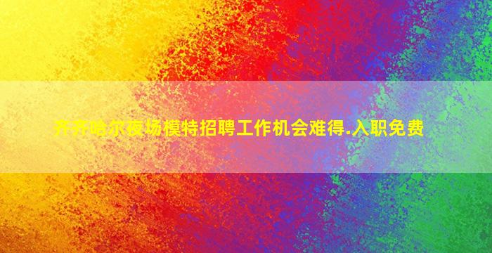 齐齐哈尔夜场模特招聘工作机会难得.入职免费